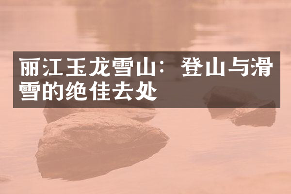 丽江玉龙雪山：登山与滑雪的绝佳去处