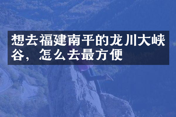 想去福建南平的龙川大峡谷，怎么去最方便