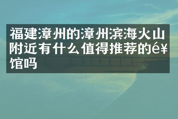 福建漳州的漳州滨海火山附近有什么值得推荐的饭馆吗