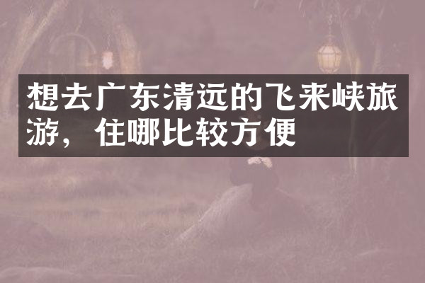 想去广东清远的飞来峡旅游，住哪比较方便