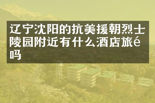辽宁沈阳的抗美援朝烈士陵园附近有什么酒店旅馆吗