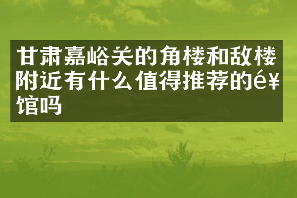 甘肃嘉峪关的角楼和敌楼附近有什么值得推荐的饭馆吗