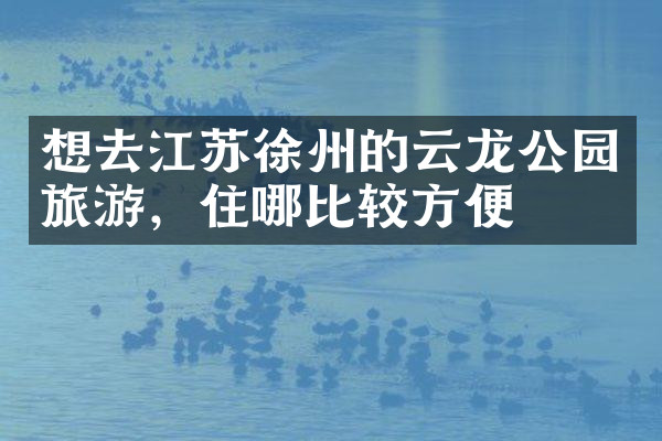 想去江苏徐州的云龙公园旅游，住哪比较方便