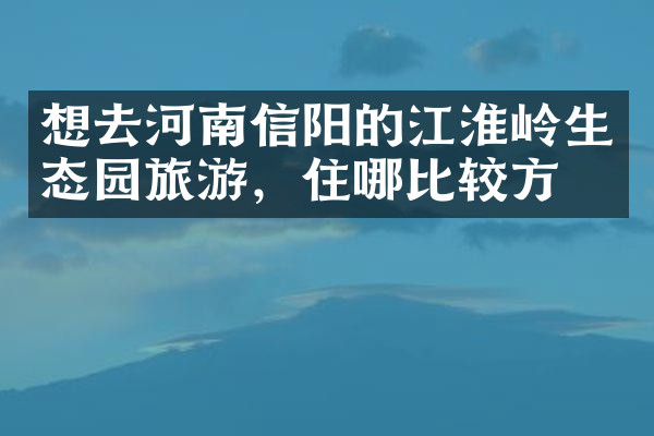 想去河南信阳的江淮岭生态园旅游，住哪比较方便