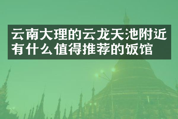 云南大理的云龙天池附近有什么值得推荐的饭馆吗