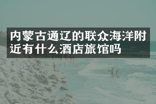 内蒙古通辽的联众海洋附近有什么酒店旅馆吗