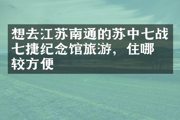 想去江苏南通的苏中七战七捷纪念馆旅游，住哪比较方便