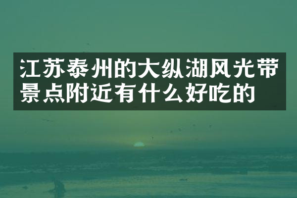 江苏泰州的大纵湖风光带景点附近有什么好吃的