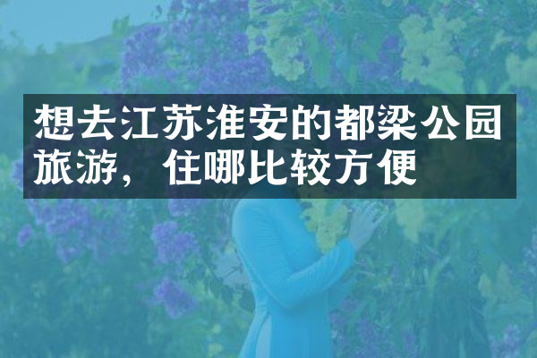 想去江苏淮安的都梁公园旅游，住哪比较方便