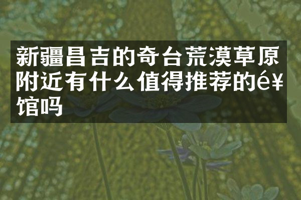 新疆昌吉的奇台荒漠草原附近有什么值得推荐的饭馆吗