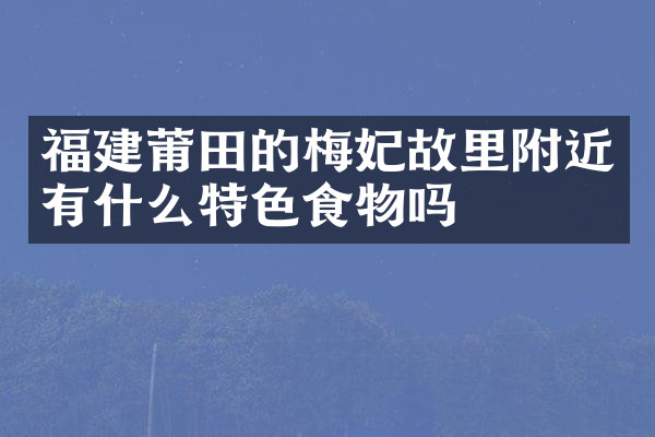 福建莆田的梅妃故里附近有什么特色食物吗