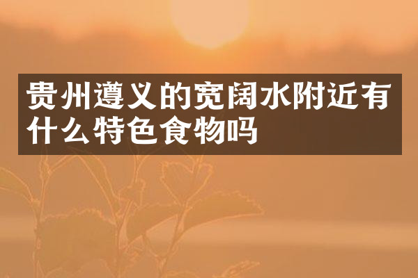 贵州遵义的宽阔水附近有什么特色食物吗