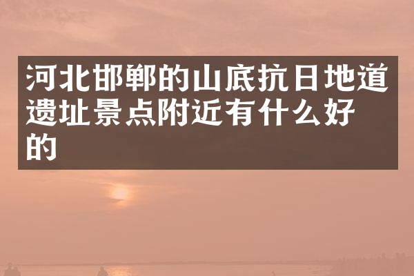 河北邯郸的山底抗日地道遗址景点附近有什么好吃的
