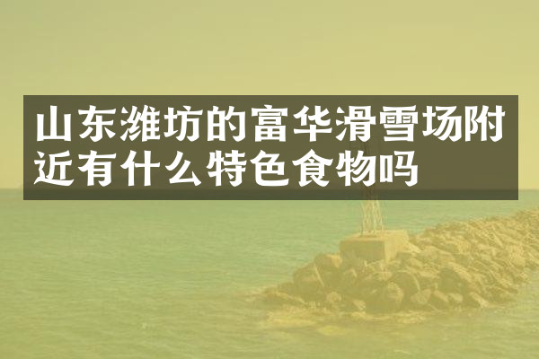 山东潍坊的富华滑雪场附近有什么特色食物吗