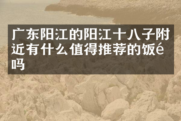 广东阳江的阳江十八子附近有什么值得推荐的饭馆吗