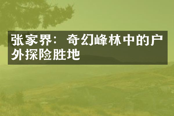 张家界：奇幻峰林中的户外探险胜地