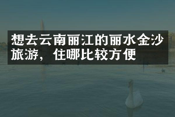 想去云南丽江的丽水金沙旅游，住哪比较方便