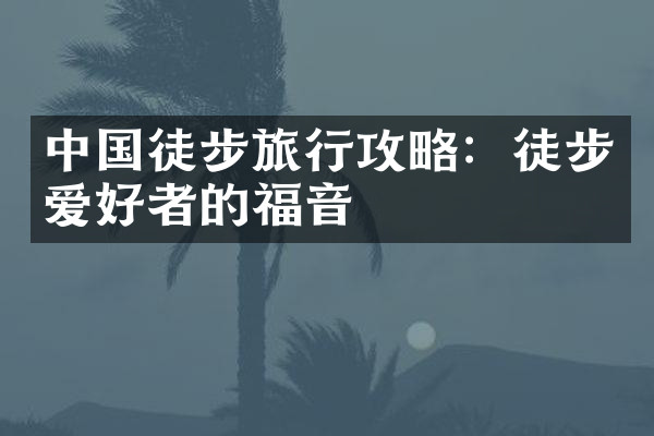 中国徒步旅行攻略：徒步爱好者的福音