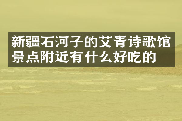 新疆石河子的艾青诗歌馆景点附近有什么好吃的