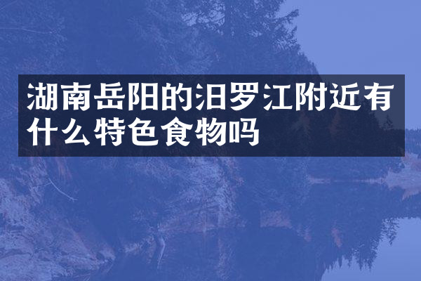 湖南岳阳的汨罗江附近有什么特色食物吗