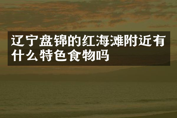 辽宁盘锦的红海滩附近有什么特色食物吗