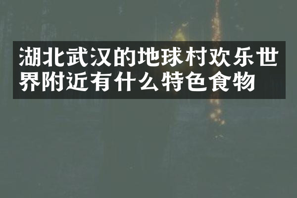 湖北武汉的地球村欢乐世界附近有什么特色食物吗