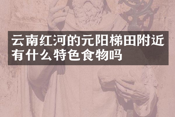 云南红河的元阳梯田附近有什么特色食物吗