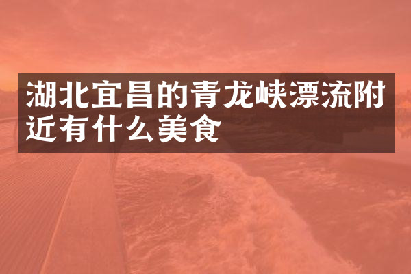 湖北宜昌的青龙峡漂流附近有什么美食