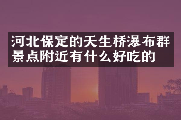 河北保定的天生桥瀑布群景点附近有什么好吃的