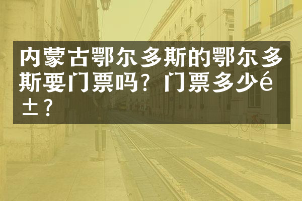 内蒙古鄂尔多斯的鄂尔多斯要门票吗？门票多少钱？