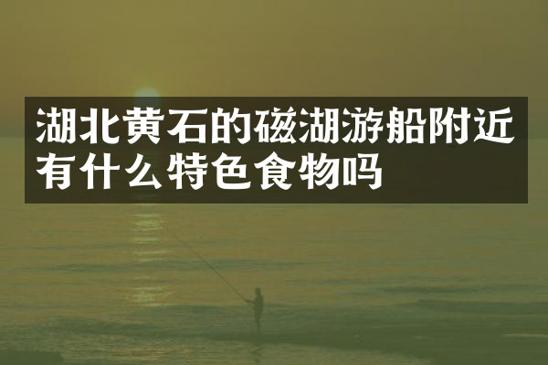 湖北黄石的磁湖游船附近有什么特色食物吗