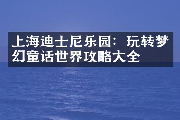 上海迪士尼乐园：玩转梦幻童话世界攻略大全