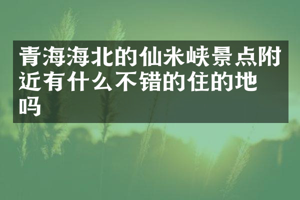 青海海北的仙米峡景点附近有什么不错的住的地方吗