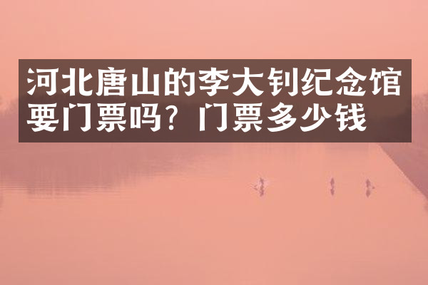 河北唐山的李大钊纪念馆要门票吗？门票多少钱？