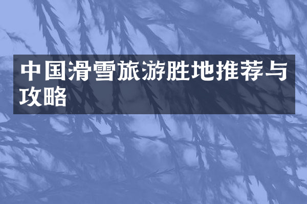 中国滑雪旅游胜地推荐与攻略
