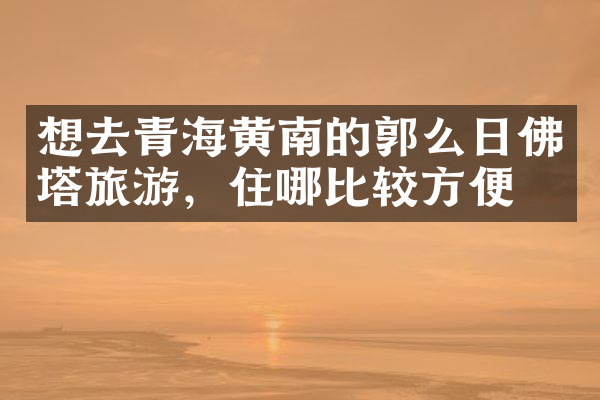 想去青海黄南的郭么日佛塔旅游，住哪比较方便