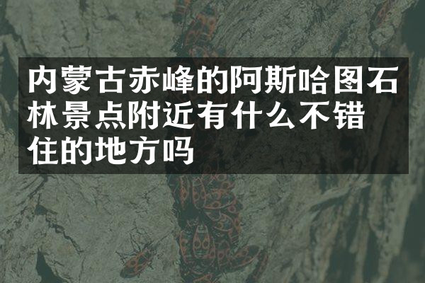 内蒙古赤峰的阿斯哈图石林景点附近有什么不错的住的地方吗