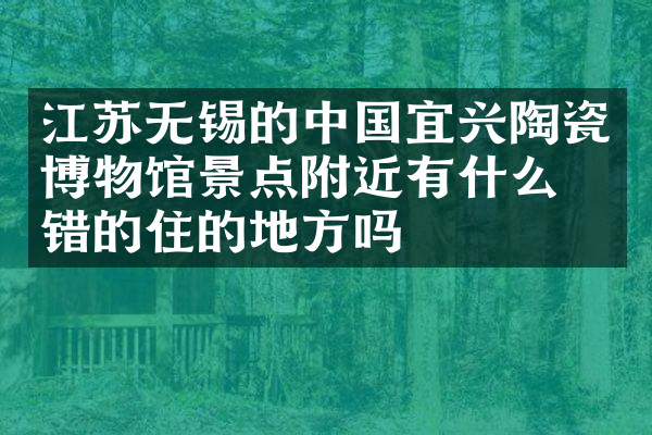 江苏无锡的中国宜兴陶瓷博物馆景点附近有什么不错的住的地方吗