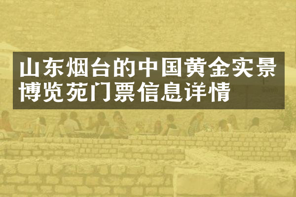 山东烟台的中国黄金实景博览苑门票信息详情