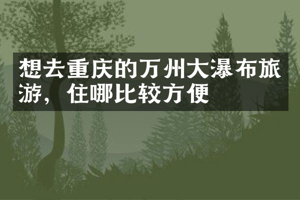 想去重庆的万州大瀑布旅游，住哪比较方便