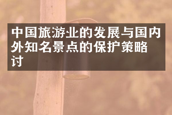 中国旅游业的发展与国内外知名景点的保护策略探讨