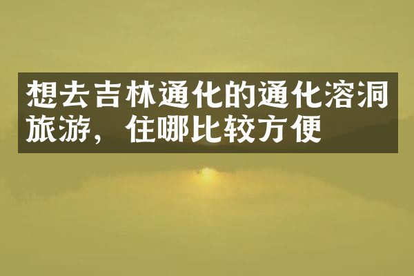 想去吉林通化的通化溶洞旅游，住哪比较方便