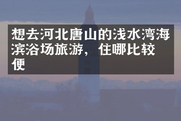 想去河北唐山的浅水湾海滨浴场旅游，住哪比较方便