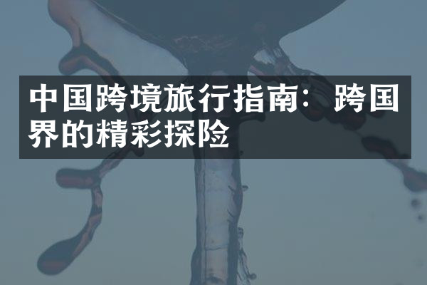 中国跨境旅行指南：跨国界的精彩探险
