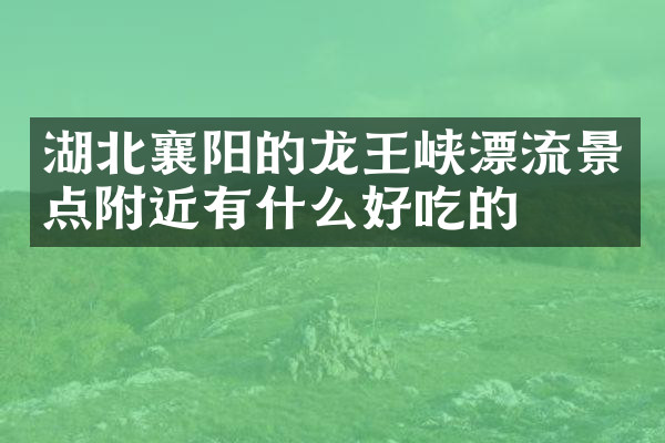 湖北襄阳的龙王峡漂流景点附近有什么好吃的