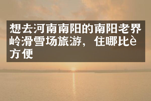 想去河南南阳的南阳老界岭滑雪场旅游，住哪比较方便
