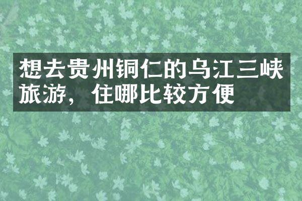 想去贵州铜仁的乌江三峡旅游，住哪比较方便