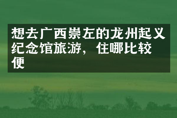 想去广西崇左的龙州起义纪念馆旅游，住哪比较方便