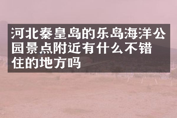 河北秦皇岛的乐岛海洋公园景点附近有什么不错的住的地方吗