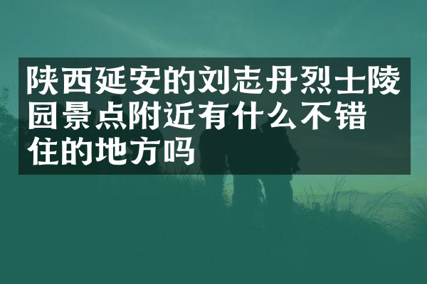 陕西延安的刘志丹烈士陵园景点附近有什么不错的住的地方吗